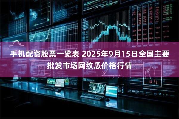 手机配资股票一览表 2025年9月15日全国主要批发市场网纹瓜价格行情