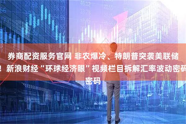 券商配资服务官网 非农爆冷、特朗普突袭美联储！新浪财经“环球经济眼”视频栏目拆解汇率波动密码