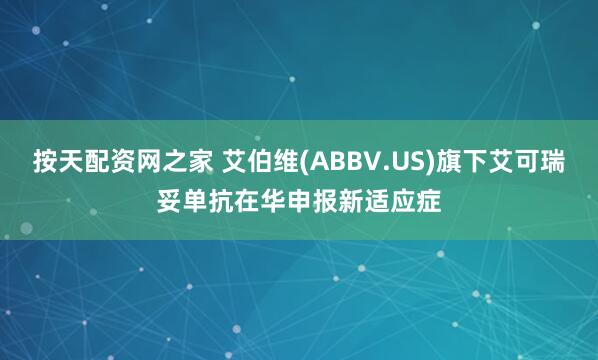 按天配资网之家 艾伯维(ABBV.US)旗下艾可瑞妥单抗在华申报新适应症