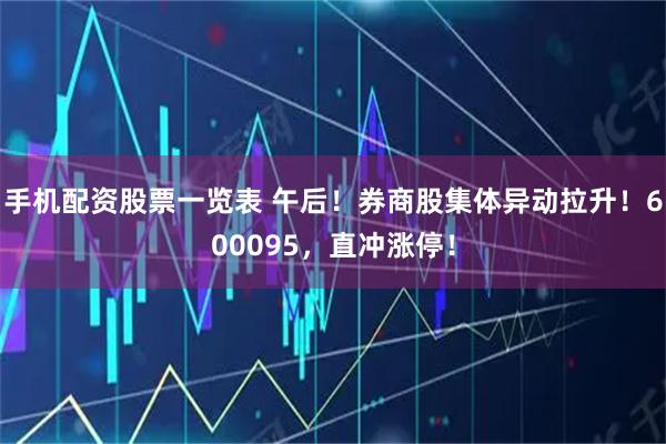手机配资股票一览表 午后!券商股集体异动拉升!600095,直冲涨停!