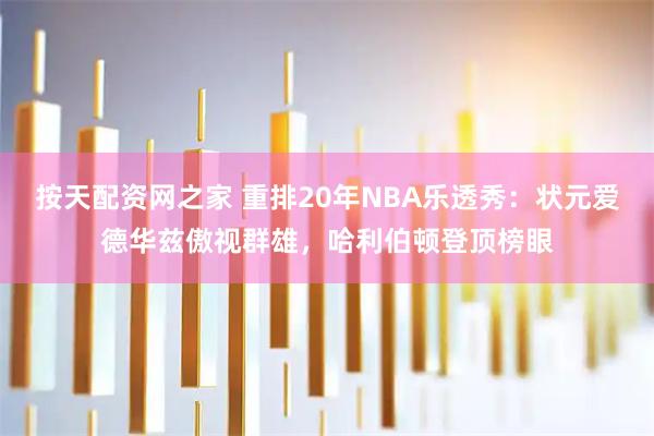 按天配资网之家 重排20年NBA乐透秀:状元爱德华兹傲视群雄,哈利伯顿登顶榜眼