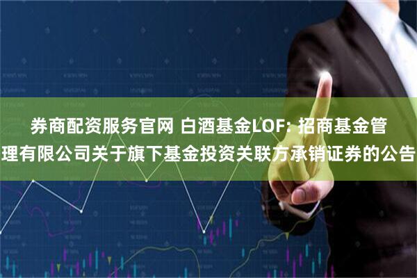 券商配资服务官网 白酒基金LOF: 招商基金管理有限公司关于旗下基金投资关联方承销证券的公告