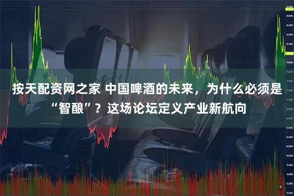 按天配资网之家 中国啤酒的未来，为什么必须是“智酿”？这场论坛定义产业新航向