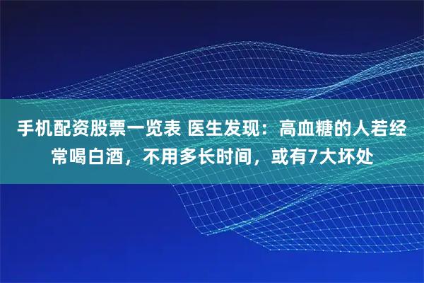 手机配资股票一览表 医生发现：高血糖的人若经常喝白酒，不用多长时间，或有7大坏处