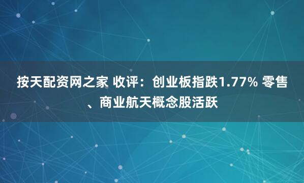 按天配资网之家 收评：创业板指跌1.77% 零售、商业航天概念股活跃