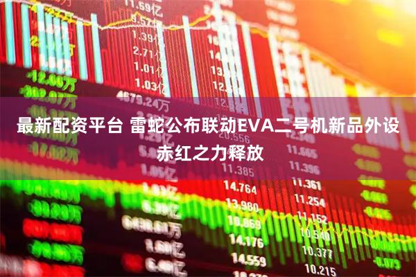 最新配资平台 雷蛇公布联动EVA二号机新品外设 赤红之力释放