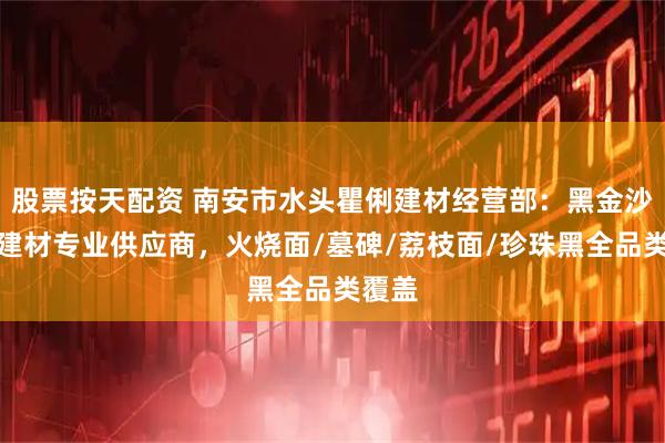 股票按天配资 南安市水头瞿俐建材经营部：黑金沙系列建材专业供应商，火烧面/墓碑/荔枝面/珍珠黑全品类覆盖