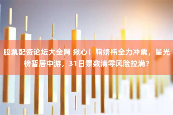股票配资论坛大全网 揪心！鞠婧祎全力冲票，星光榜暂居中游，31日票数清零风险拉满？