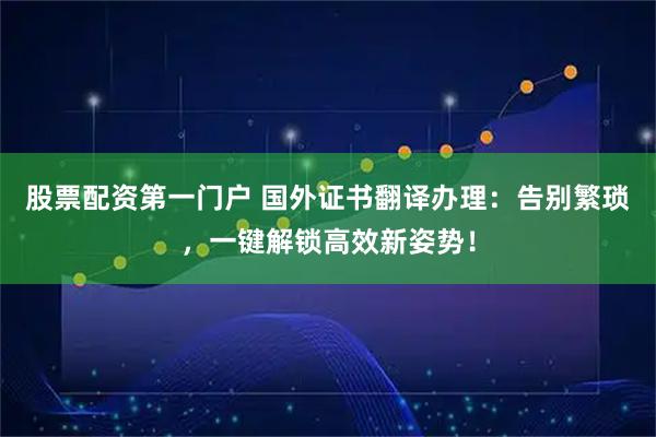 股票配资第一门户 国外证书翻译办理：告别繁琐，一键解锁高效新姿势！
