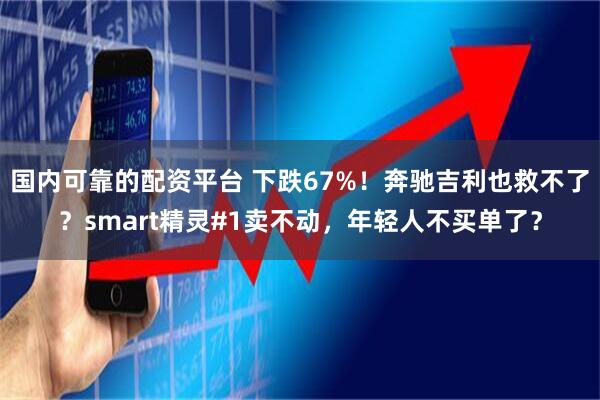 国内可靠的配资平台 下跌67%！奔驰吉利也救不了？smart精灵#1卖不动，年轻人不买单了？