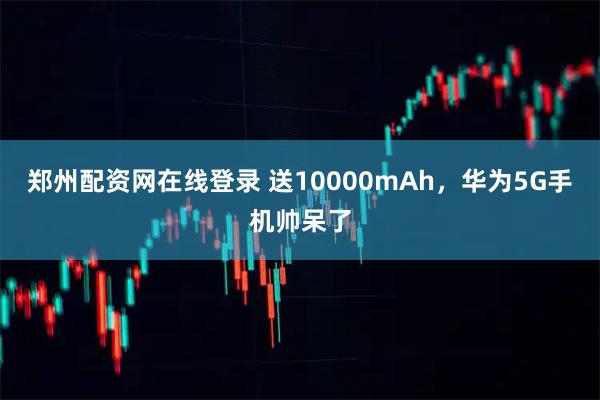 郑州配资网在线登录 送10000mAh，华为5G手机帅呆了