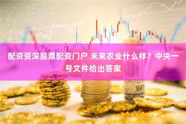 配资资深股票配资门户 未来农业什么样？中央一号文件给出答案