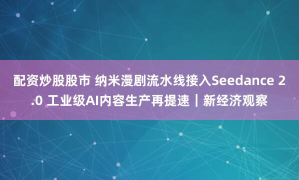 配资炒股股市 纳米漫剧流水线接入Seedance 2.0 工业级AI内容生产再提速｜新经济观察