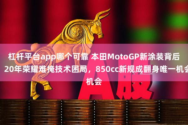 杠杆平台app哪个可靠 本田MotoGP新涂装背后：20年荣耀难掩技术困局，850cc新规成翻身唯一机会