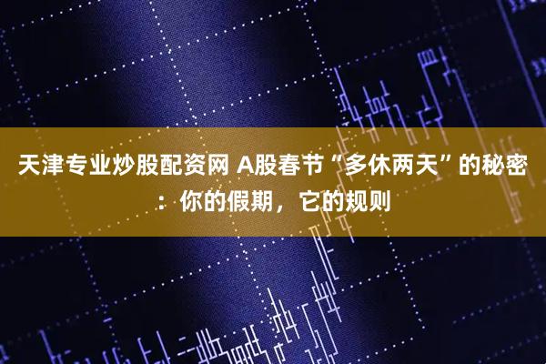 天津专业炒股配资网 A股春节“多休两天”的秘密：你的假期，它的规则