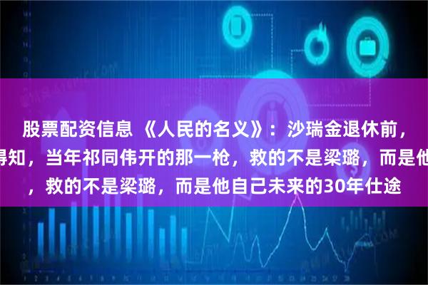 股票配资信息 《人民的名义》：沙瑞金退休前，才从陈岩石的日记中得知，当年祁同伟开的那一枪，救的不是梁璐，而是他自己未来的30年仕途