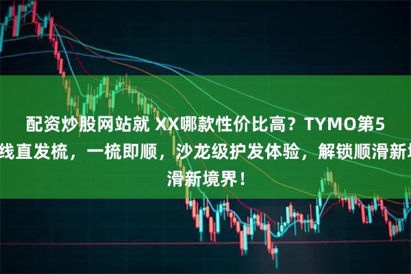 配资炒股网站就 XX哪款性价比高？TYMO第5代无线直发梳，一梳即顺，沙龙级护发体验，解锁顺滑新境界！