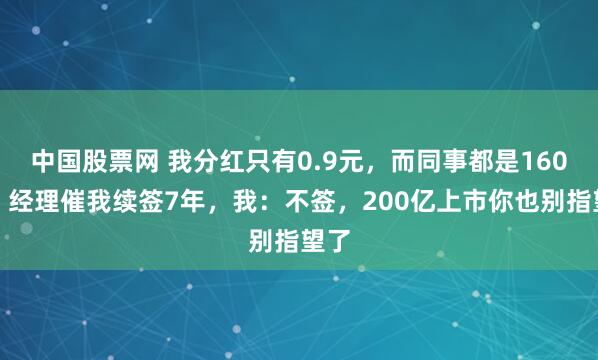 中国股票网 我分红只有0.9元，而同事都是160万，经理催我续签7年，我：不签，200亿上市你也别指望了