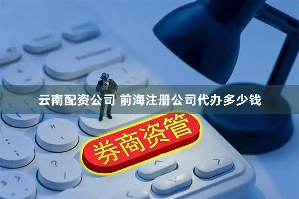 云南配资公司 前海注册公司代办多少钱