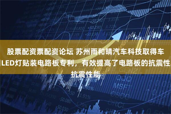 股票配资票配资论坛 苏州雨和晴汽车科技取得车用LED灯贴装电路板专利，有效提高了电路板的抗震性能