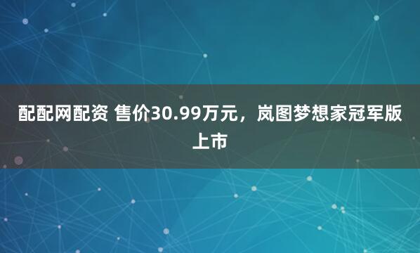配配网配资 售价30.99万元，岚图梦想家冠军版上市