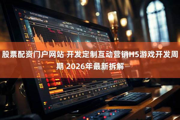 股票配资门户网站 开发定制互动营销H5游戏开发周期 2026年最新拆解