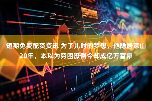 短期免费配资资讯 为了儿时的梦想,他隐居深山20年,本以为穷困潦倒今却成亿万富豪