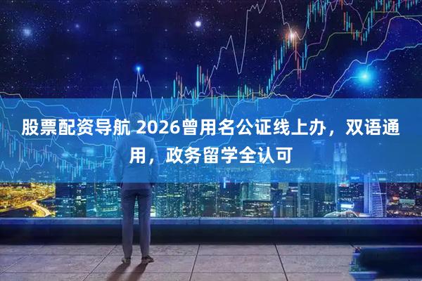 股票配资导航 2026曾用名公证线上办，双语通用，政务留学全认可