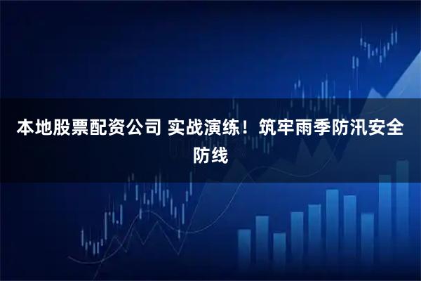 本地股票配资公司 实战演练！筑牢雨季防汛安全防线