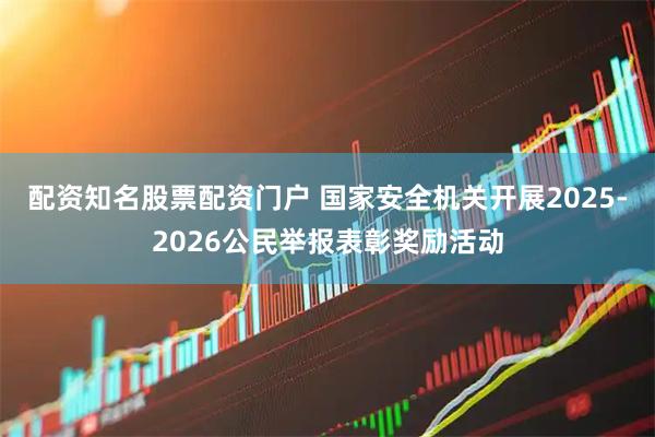 配资知名股票配资门户 国家安全机关开展2025-2026公民举报表彰奖励活动