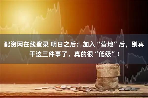 配资网在线登录 明日之后：加入“营地”后，别再干这三件事了，真的很“低级”！