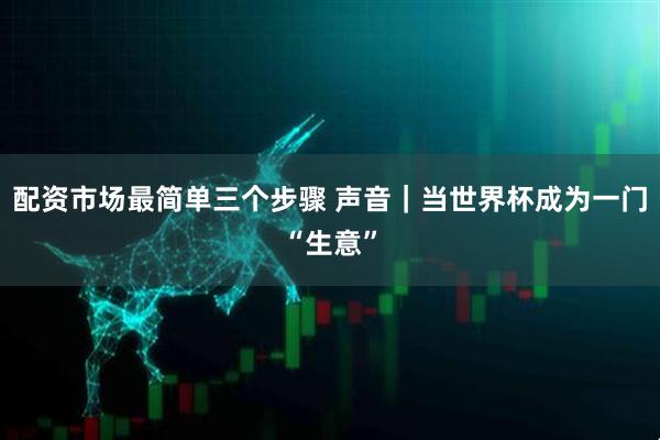 配资市场最简单三个步骤 声音｜当世界杯成为一门“生意”