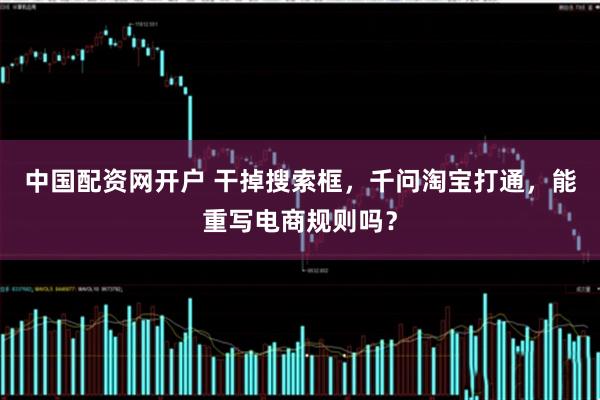 中国配资网开户 干掉搜索框，千问淘宝打通，能重写电商规则吗？