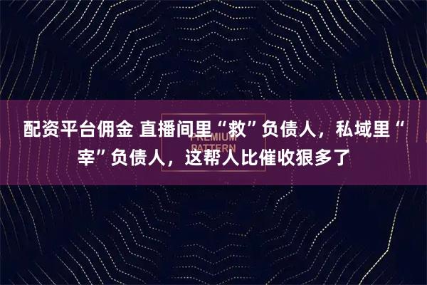 配资平台佣金 直播间里“救”负债人，私域里“宰”负债人，这帮人比催收狠多了