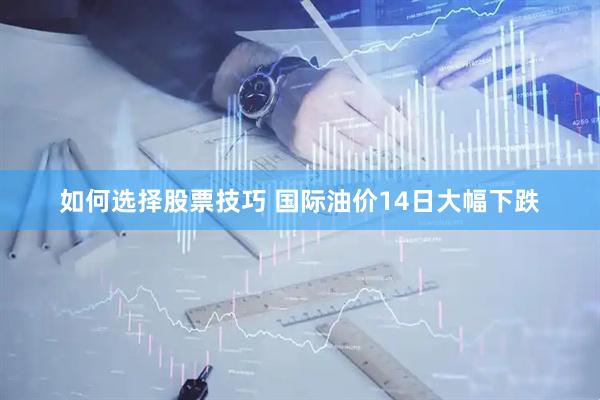 如何选择股票技巧 国际油价14日大幅下跌