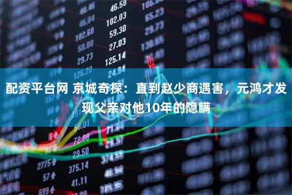 配资平台网 京城奇探：直到赵少商遇害，元鸿才发现父亲对他10年的隐瞒