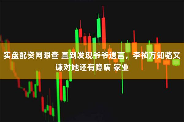 实盘配资网眼查 直到发现爷爷遗言，李祯方知骆文谦对她还有隐瞒 家业