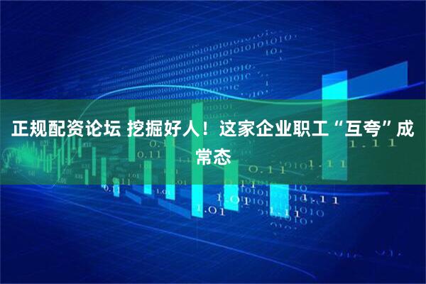 正规配资论坛 挖掘好人！这家企业职工“互夸”成常态