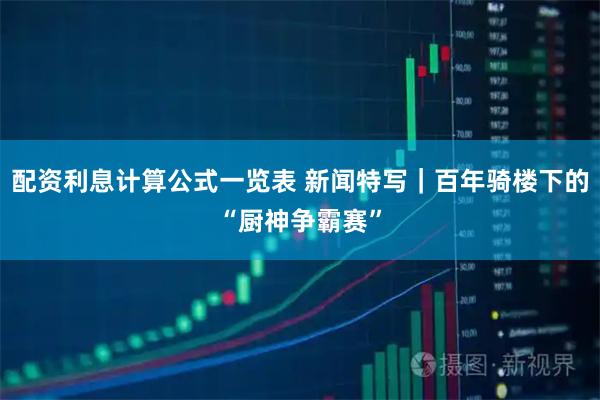 配资利息计算公式一览表 新闻特写｜百年骑楼下的“厨神争霸赛”
